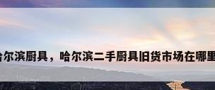 哈尔滨厨具，哈尔滨二手厨具旧货市场在哪里？