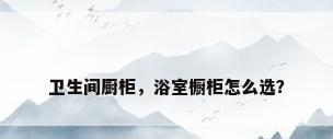 卫生间厨柜，浴室橱柜怎么选？