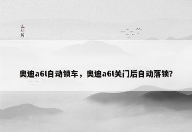 奥迪a6l自动锁车，奥迪a6l关门后自动落锁？