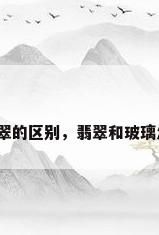 玻璃和翡翠的区别，翡翠和玻璃怎样区分？