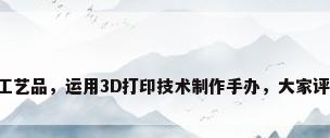 3d打印工艺品，运用3D打印技术制作手办，大家评评怎样？