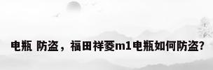 电瓶 防盗，福田祥菱m1电瓶如何防盗？