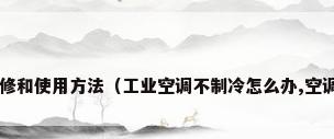 工业空调维修和使用方法（工业空调不制冷怎么办,空调怎么维修?）