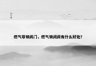 燃气带锁阀门，燃气锁闭阀有什么好处？
