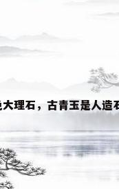 青色大理石，古青玉是人造石吗？