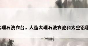阳台大理石洗衣台，人造大理石洗衣池和太空铝哪个好？
