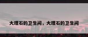 大理石的卫生间，大理石的卫生间
