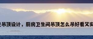 厨卫吊顶设计，厨房卫生间吊顶怎么吊好看又实用？