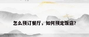 怎么预订餐厅，如何预定饭店？