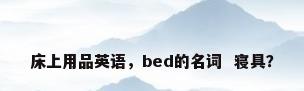 床上用品英语，bed的名词  寝具？