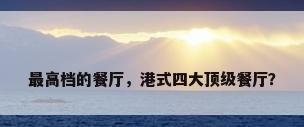 最高档的餐厅，港式四大顶级餐厅？