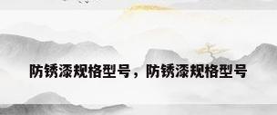 防锈漆规格型号，防锈漆规格型号