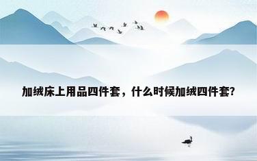 加绒床上用品四件套，什么时候加绒四件套？