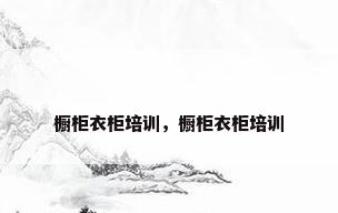 橱柜衣柜培训，橱柜衣柜培训