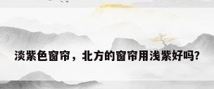 淡紫色窗帘，北方的窗帘用浅紫好吗？