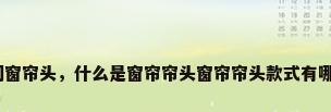 房间窗帘头，什么是窗帘帘头窗帘帘头款式有哪些？