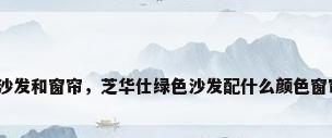绿沙发和窗帘，芝华仕绿色沙发配什么颜色窗帘？