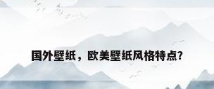 国外壁纸，欧美壁纸风格特点？