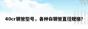40cr钢管型号，各种白钢管直径规格？