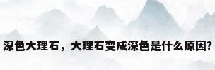 深色大理石，大理石变成深色是什么原因？