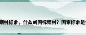 国标钢材标准，什么叫国标钢材？国家标准是什么？
