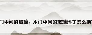 门中间的玻璃，木门中间的玻璃坏了怎么换？