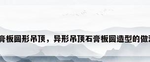 石膏板圆形吊顶，异形吊顶石膏板圆造型的做法？