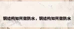 钢结构如何做防水，钢结构如何做防水