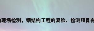 钢结构现场检测，钢结构工程的复验、检测项目有哪些？