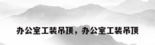 办公室工装吊顶，办公室工装吊顶