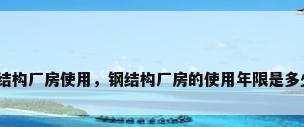钢结构厂房使用，钢结构厂房的使用年限是多少？