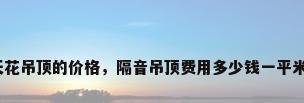 天花吊顶的价格，隔音吊顶费用多少钱一平米？