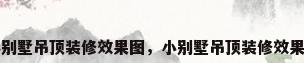 小别墅吊顶装修效果图，小别墅吊顶装修效果图