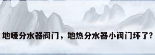 地暖分水器阀门，地热分水器小阀门坏了？
