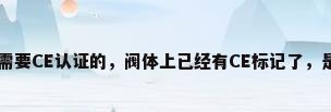 阀门ce，一般阀门需要CE认证的，阀体上已经有CE标记了，是否在铭牌上也必须有CE标记？