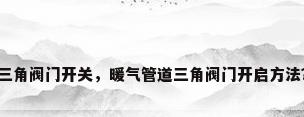 三角阀门开关，暖气管道三角阀门开启方法？