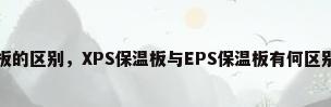 xps和eps保温板的区别，XPS保温板与EPS保温板有何区别?各自特点是什么？
