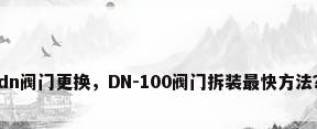 dn阀门更换，DN-100阀门拆装最快方法？