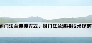 阀门法兰连接方式，阀门法兰连接技术规范？