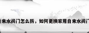 自来水阀门怎么拆，如何更换家用自来水阀门？