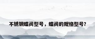 不锈钢蝶阀型号，蝶阀的规格型号？