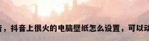 电脑壁纸抖音，抖音上很火的电脑壁纸怎么设置，可以动的电脑壁纸？
