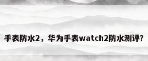 手表防水2，华为手表watch2防水测评？