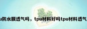 tpu防水膜透气吗，tpu材料好吗tpu材料透气吗？