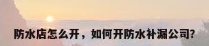 防水店怎么开，如何开防水补漏公司？