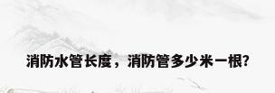 消防水管长度，消防管多少米一根？