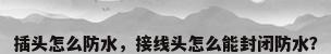 插头怎么防水，接线头怎么能封闭防水？