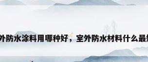 户外防水涂料用哪种好，室外防水材料什么最好？