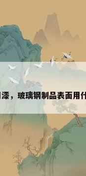玻璃钢专用漆，玻璃钢制品表面用什么油漆好？