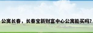公寓长春，长春宝新财富中心公寓能买吗？